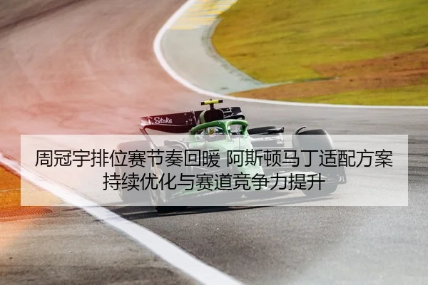 周冠宇排位赛节奏回暖 阿斯顿马丁适配方案持续优化与赛道竞争力提升