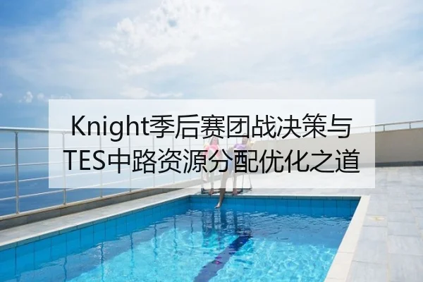 Knight季后赛团战决策与TES中路资源分配优化之道