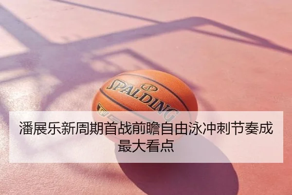 潘展乐新周期首战前瞻自由泳冲刺节奏成最大看点