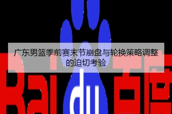 广东男篮季前赛末节崩盘与轮换策略调整的迫切考验