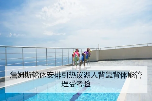 詹姆斯轮休安排引热议湖人背靠背体能管理受考验
